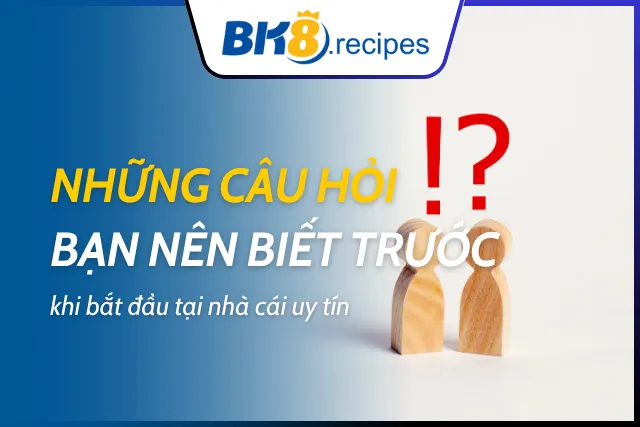 Những câu hỏi bạn nên biết trước khi bắt đầu tại nhà cái 